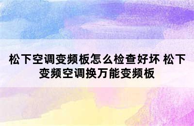 松下空调变频板怎么检查好坏 松下变频空调换万能变频板